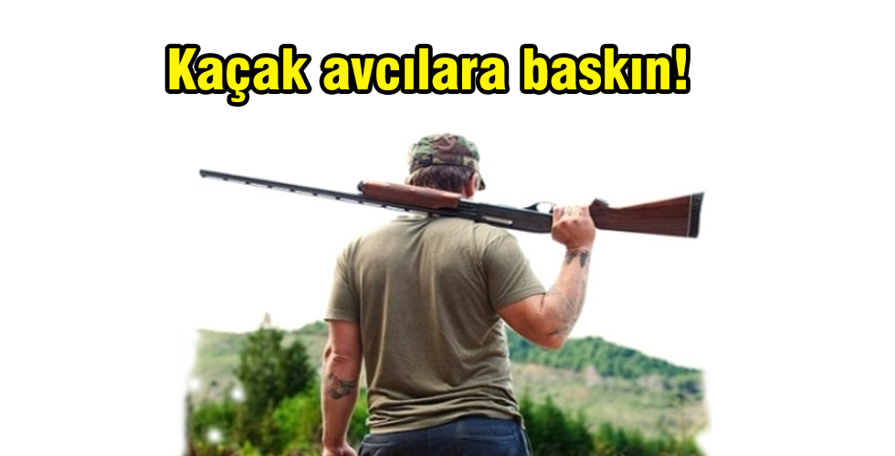 Kaçak avcılara baskın!